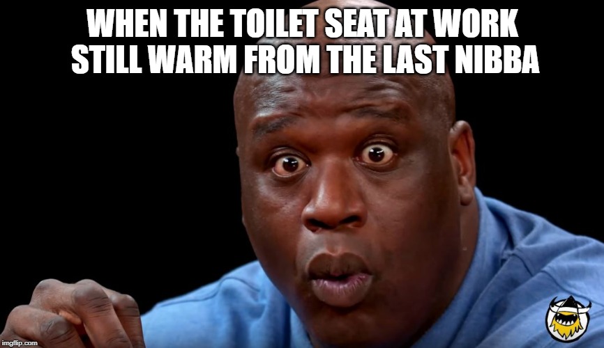 Shaq Hot Ones Face | WHEN THE TOILET SEAT AT WORK STILL WARM FROM THE LAST NIBBA | image tagged in shaq hot ones face | made w/ Imgflip meme maker