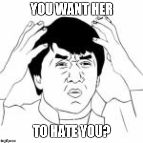 WTF jakie chan | YOU WANT HER TO HATE YOU? | image tagged in wtf jakie chan | made w/ Imgflip meme maker