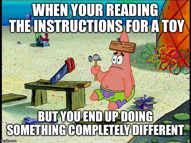 Patrick  | WHEN YOUR READING THE INSTRUCTIONS FOR A TOY; BUT YOU END UP DOING SOMETHING COMPLETELY DIFFERENT | image tagged in patrick | made w/ Imgflip meme maker