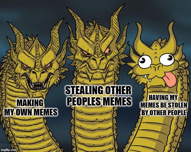 My philosophy on memes | STEALING OTHER PEOPLES MEMES; HAVING MY MEMES BE STOLEN BY OTHER PEOPLE; MAKING MY OWN MEMES | image tagged in three headed 'zilla | made w/ Imgflip meme maker