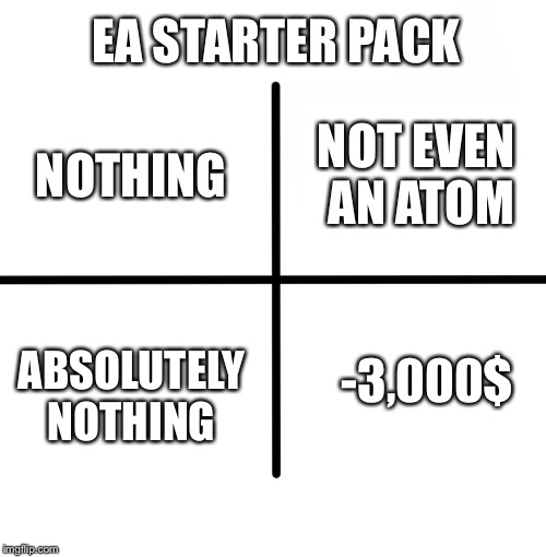 Blank Starter Pack | EA STARTER PACK; NOTHING; NOT EVEN AN ATOM; ABSOLUTELY NOTHING; -3,000$ | image tagged in memes,blank starter pack | made w/ Imgflip meme maker