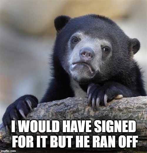 Confession Bear Meme | I WOULD HAVE SIGNED FOR IT BUT HE RAN OFF | image tagged in memes,confession bear | made w/ Imgflip meme maker
