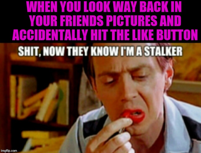 Oh shit | WHEN YOU LOOK WAY BACK IN YOUR FRIENDS PICTURES AND ACCIDENTALLY HIT THE LIKE BUTTON | image tagged in picture,lipstick,wierd | made w/ Imgflip meme maker