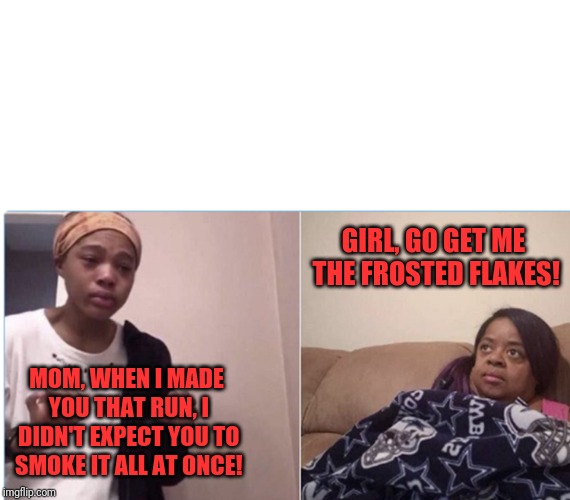 girl crying to her mum |  GIRL, GO GET ME THE FROSTED FLAKES! MOM, WHEN I MADE YOU THAT RUN, I DIDN'T EXPECT YOU TO SMOKE IT ALL AT ONCE! | image tagged in girl crying to her mum | made w/ Imgflip meme maker