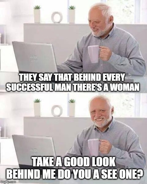 Hide the Pain Harold | THEY SAY THAT BEHIND EVERY SUCCESSFUL MAN THERE'S A WOMAN; TAKE A GOOD LOOK BEHIND ME DO YOU A SEE ONE? | image tagged in memes,hide the pain harold,saying,funny but true | made w/ Imgflip meme maker