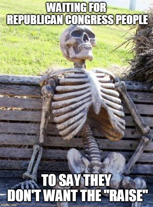 Waiting Skeleton Meme | WAITING FOR REPUBLICAN CONGRESS PEOPLE TO SAY THEY DON'T WANT THE "RAISE" | image tagged in memes,waiting skeleton | made w/ Imgflip meme maker