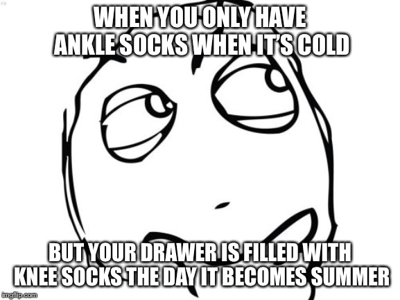 Question Rage Face | WHEN YOU ONLY HAVE ANKLE SOCKS WHEN IT’S COLD; BUT YOUR DRAWER IS FILLED WITH KNEE SOCKS THE DAY IT BECOMES SUMMER | image tagged in memes,question rage face | made w/ Imgflip meme maker