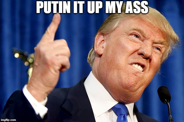 Donald Trump | PUTIN IT UP MY ASS | image tagged in donald trump | made w/ Imgflip meme maker