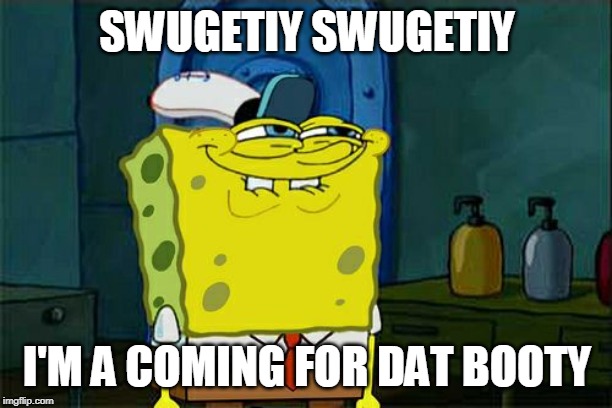 SWUGETIY SWUGETIY I'M A COMING FOR DAT BOOTY | image tagged in memes,dont you squidward | made w/ Imgflip meme maker