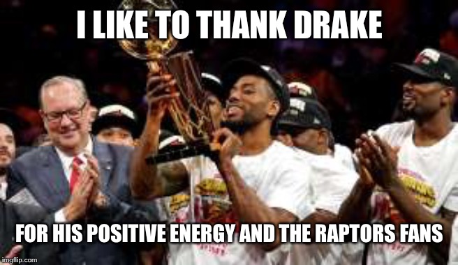 NBA Championship 2019 | I LIKE TO THANK DRAKE; FOR HIS POSITIVE ENERGY AND THE RAPTORS FANS | image tagged in nba championship 2019 | made w/ Imgflip meme maker