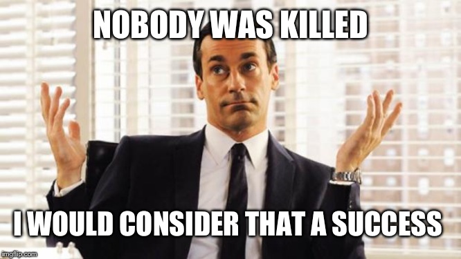 don draper | NOBODY WAS KILLED I WOULD CONSIDER THAT A SUCCESS | image tagged in don draper | made w/ Imgflip meme maker