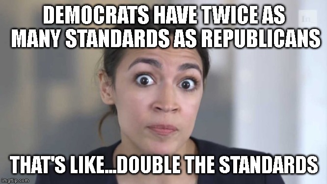 Crazy Alexandria Ocasio-Cortez | DEMOCRATS HAVE TWICE AS MANY STANDARDS AS REPUBLICANS; THAT'S LIKE...DOUBLE THE STANDARDS | image tagged in crazy alexandria ocasio-cortez | made w/ Imgflip meme maker