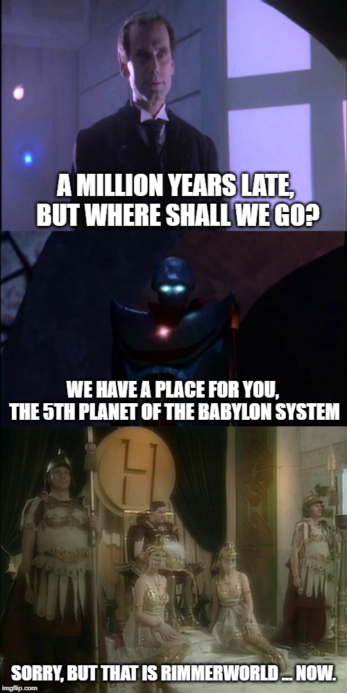 Someone beat you there | A MILLION YEARS LATE, BUT WHERE SHALL WE GO? WE HAVE A PLACE FOR YOU, THE 5TH PLANET OF THE BABYLON SYSTEM; SORRY, BUT THAT IS RIMMERWORLD ... NOW. | image tagged in babylon 5,red dwarf | made w/ Imgflip meme maker