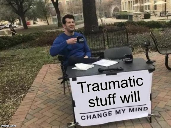 Traumatic stuff will | image tagged in memes,change my mind | made w/ Imgflip meme maker