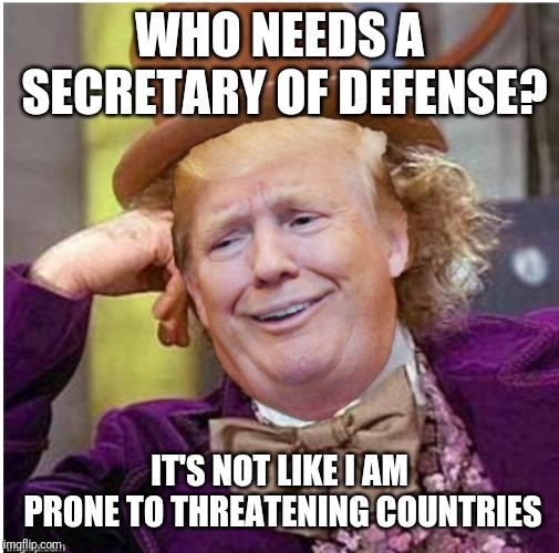 Wonka Trump | WHO NEEDS A SECRETARY OF DEFENSE? IT'S NOT LIKE I AM PRONE TO THREATENING COUNTRIES | image tagged in wonka trump | made w/ Imgflip meme maker