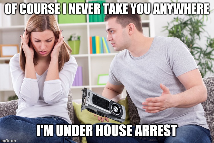 couple arguing gpu | OF COURSE I NEVER TAKE YOU ANYWHERE I'M UNDER HOUSE ARREST | image tagged in couple arguing gpu | made w/ Imgflip meme maker