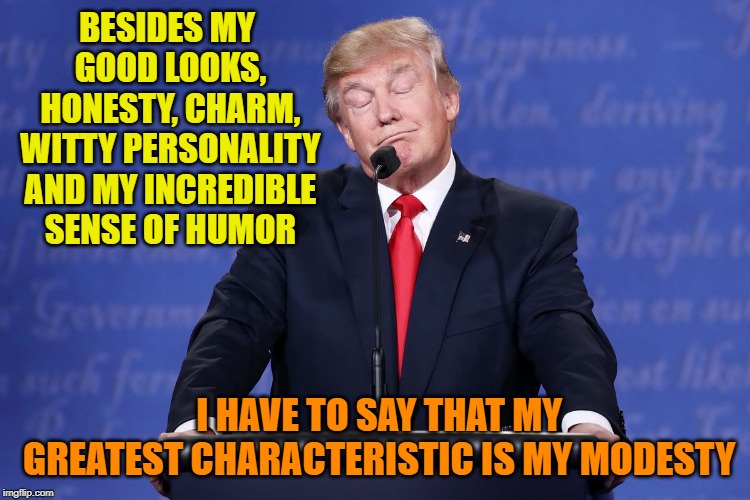and so it begins | BESIDES MY GOOD LOOKS, HONESTY, CHARM, WITTY PERSONALITY AND MY INCREDIBLE SENSE OF HUMOR; I HAVE TO SAY THAT MY GREATEST CHARACTERISTIC IS MY MODESTY | image tagged in trump,campaign | made w/ Imgflip meme maker