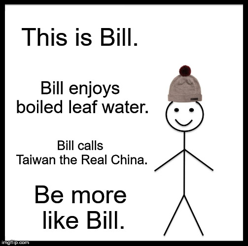 He's an awesome guy. | This is Bill. Bill enjoys boiled leaf water. Bill calls Taiwan the Real China. Be more like Bill. | image tagged in memes,be like bill | made w/ Imgflip meme maker