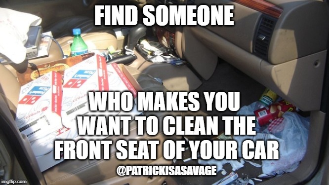 clean car | FIND SOMEONE; WHO MAKES YOU WANT TO CLEAN THE FRONT SEAT OF YOUR CAR; @PATRICKISASAVAGE | image tagged in clean car,boyfriend,girlfriend,car,love,true love | made w/ Imgflip meme maker