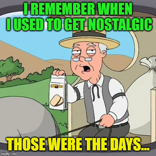 Those were the days? | I REMEMBER WHEN I USED TO GET NOSTALGIC; THOSE WERE THE DAYS... | image tagged in memes,pepperidge farm remembers,funny,good | made w/ Imgflip meme maker