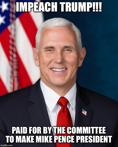Pence for President | IMPEACH TRUMP!!! PAID FOR BY THE COMMITTEE TO MAKE MIKE PENCE PRESIDENT | image tagged in mike pence,impeach trump,trump is an asshole | made w/ Imgflip meme maker