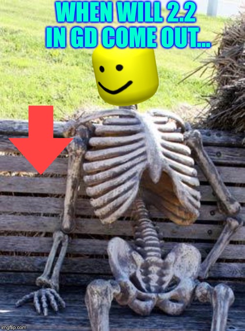 Sad but true for all geometry dash fans | WHEN WILL 2.2 IN GD COME OUT... | image tagged in memes,waiting skeleton | made w/ Imgflip meme maker