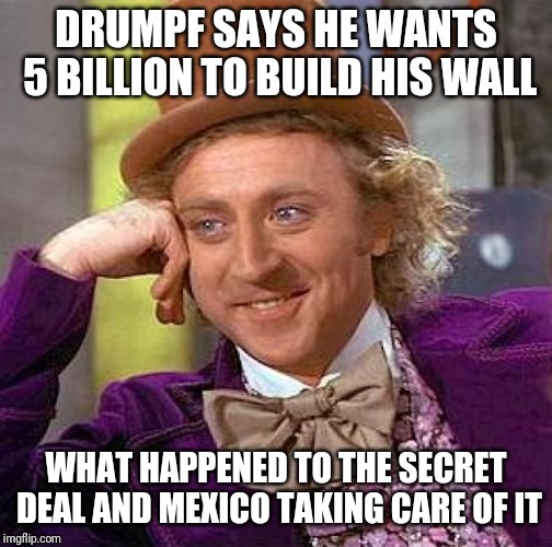 Creepy Condescending Wonka | DRUMPF SAYS HE WANTS 5 BILLION TO BUILD HIS WALL; WHAT HAPPENED TO THE SECRET DEAL AND MEXICO TAKING CARE OF IT | image tagged in memes,creepy condescending wonka | made w/ Imgflip meme maker