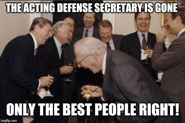 Laughing Men In Suits | THE ACTING DEFENSE SECRETARY IS GONE; ONLY THE BEST PEOPLE RIGHT! | image tagged in memes,laughing men in suits | made w/ Imgflip meme maker