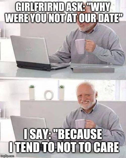 Hide the Pain Harold | GIRLFRIRND ASK: "WHY WERE YOU NOT AT OUR DATE"; I SAY: "BECAUSE I TEND TO NOT TO CARE | image tagged in memes,hide the pain harold | made w/ Imgflip meme maker