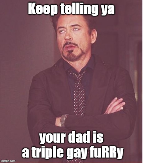 Face You Make Robert Downey Jr Meme | Keep telling ya your dad is a triple gay fuRRy | image tagged in memes,face you make robert downey jr | made w/ Imgflip meme maker