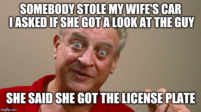 Rodney Dangerfield | SOMEBODY STOLE MY WIFE'S CAR I ASKED IF SHE GOT A LOOK AT THE GUY; SHE SAID SHE GOT THE LICENSE PLATE | image tagged in rodney dangerfield | made w/ Imgflip meme maker