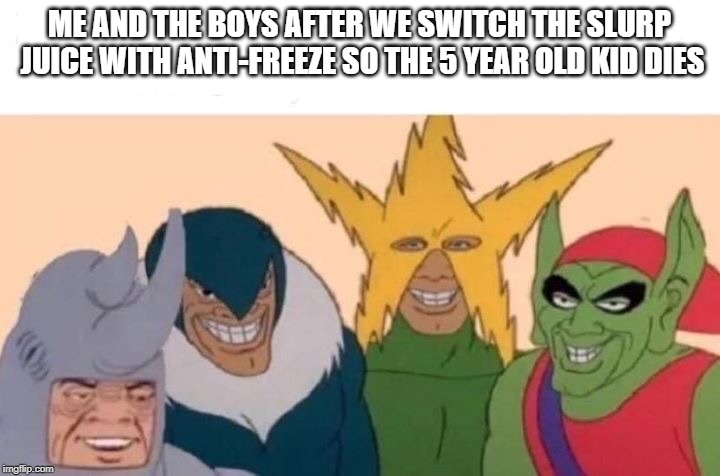 Me And The Boys Meme | ME AND THE BOYS AFTER WE SWITCH THE SLURP JUICE WITH ANTI-FREEZE SO THE 5 YEAR OLD KID DIES | image tagged in me and the boys | made w/ Imgflip meme maker