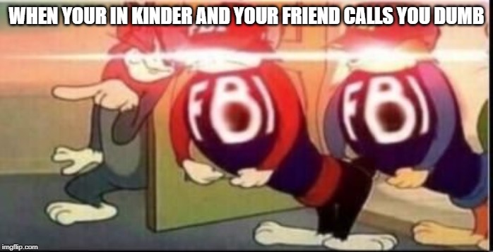 Tom sends fbi | WHEN YOUR IN KINDER AND YOUR FRIEND CALLS YOU DUMB | image tagged in tom sends fbi | made w/ Imgflip meme maker