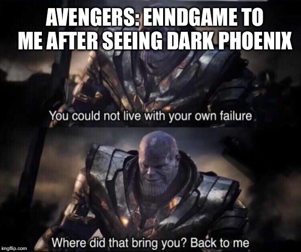 Thanos back to me | AVENGERS: ENNDGAME TO ME AFTER SEEING DARK PHOENIX | image tagged in thanos back to me | made w/ Imgflip meme maker