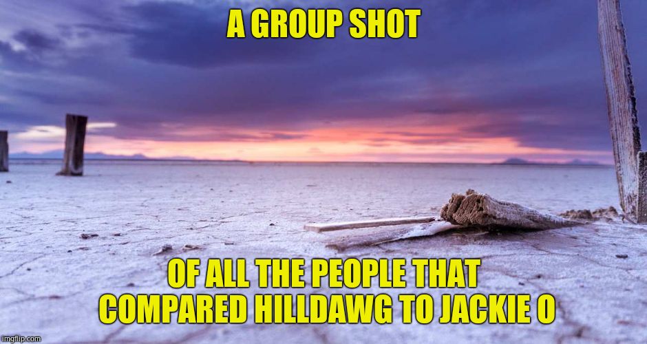 Zilch | A GROUP SHOT; OF ALL THE PEOPLE THAT COMPARED HILLDAWG TO JACKIE O | image tagged in bonneville salt flats empty desert,hillary clinton,jackie onassis | made w/ Imgflip meme maker