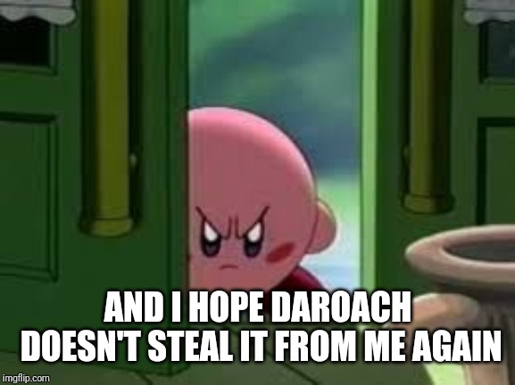 Pissed off Kirby | AND I HOPE DAROACH DOESN'T STEAL IT FROM ME AGAIN | image tagged in pissed off kirby | made w/ Imgflip meme maker