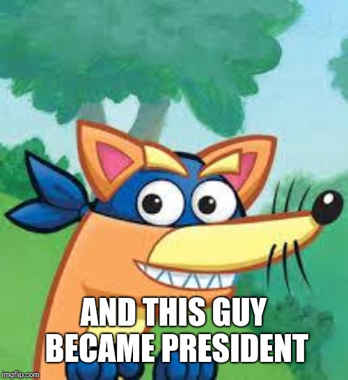 Swiper Dora  | AND THIS GUY BECAME PRESIDENT | image tagged in swiper dora | made w/ Imgflip meme maker