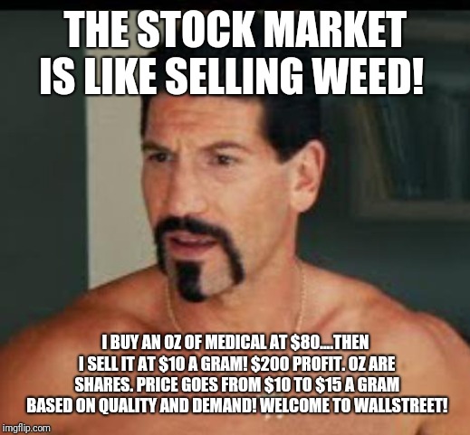 THE STOCK MARKET IS LIKE SELLING WEED! I BUY AN OZ OF MEDICAL AT $80....THEN I SELL IT AT $10 A GRAM! $200 PROFIT.
OZ ARE SHARES. PRICE GOES FROM $10 TO $15 A GRAM BASED ON QUALITY AND DEMAND!
WELCOME TO WALLSTREET! | image tagged in wolf of wallstreet,drugs | made w/ Imgflip meme maker