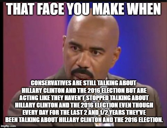 Steve Harvey that face when | THAT FACE YOU MAKE WHEN CONSERVATIVES ARE STILL TALKING ABOUT HILLARY CLINTON AND THE 2016 ELECTION BUT ARE ACTING LIKE THEY HAVEN'T STOPPED | image tagged in steve harvey that face when | made w/ Imgflip meme maker