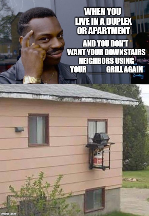 Problem solved... | WHEN YOU LIVE IN A DUPLEX OR APARTMENT; AND YOU DON'T WANT YOUR DOWNSTAIRS NEIGHBORS USING YOUR ____ GRILL AGAIN | image tagged in memes,roll safe think about it,problem solved,grill,neighbors,bbq grill on fire | made w/ Imgflip meme maker