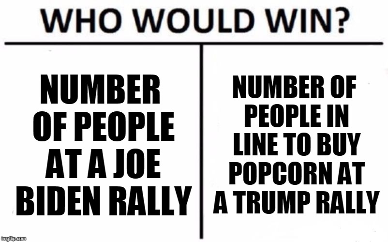 Who Would Win? | NUMBER OF PEOPLE AT A JOE BIDEN RALLY; NUMBER OF PEOPLE IN LINE TO BUY POPCORN AT A TRUMP RALLY | image tagged in memes,who would win | made w/ Imgflip meme maker