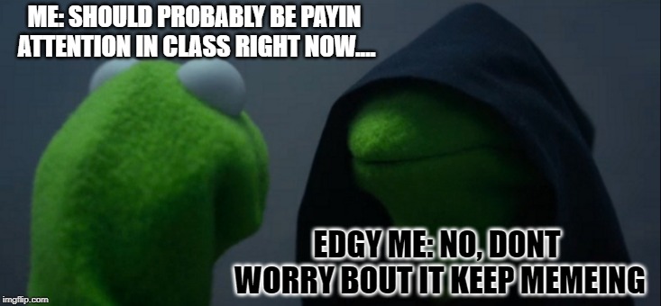 Evil Kermit | ME: SHOULD PROBABLY BE PAYIN ATTENTION IN CLASS RIGHT NOW.... EDGY ME: NO, DONT WORRY BOUT IT KEEP MEMEING | image tagged in memes,evil kermit | made w/ Imgflip meme maker