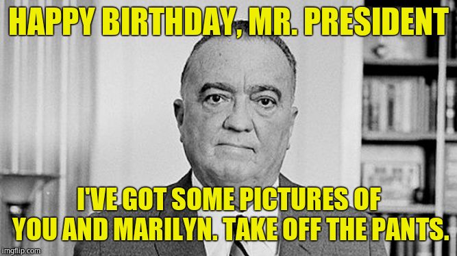 JEH | HAPPY BIRTHDAY, MR. PRESIDENT; I'VE GOT SOME PICTURES OF YOU AND MARILYN. TAKE OFF THE PANTS. | image tagged in j edgar hoover,sneaky | made w/ Imgflip meme maker