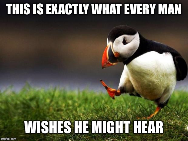Unpopular Opinion Puffin Meme | THIS IS EXACTLY WHAT EVERY MAN WISHES HE MIGHT HEAR | image tagged in memes,unpopular opinion puffin | made w/ Imgflip meme maker