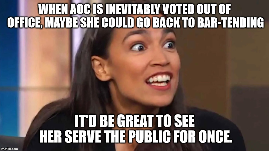 I'd patronize that bar.. and her, too. | WHEN AOC IS INEVITABLY VOTED OUT OF OFFICE, MAYBE SHE COULD GO BACK TO BAR-TENDING; IT'D BE GREAT TO SEE HER SERVE THE PUBLIC FOR ONCE. | image tagged in crazy aoc,aoc,memes,alexandria ocasio-cortez | made w/ Imgflip meme maker