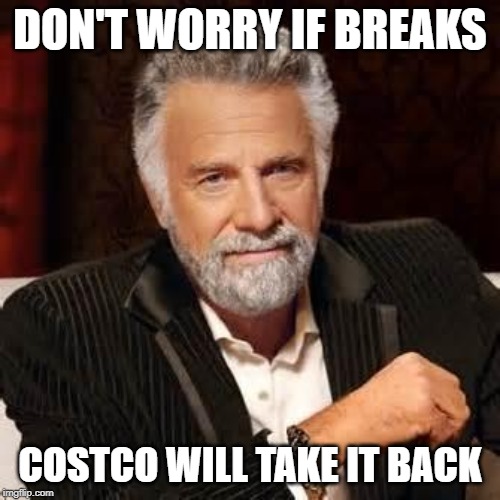 Dos Equis Guy Awesome | DON'T WORRY IF BREAKS; COSTCO WILL TAKE IT BACK | image tagged in dos equis guy awesome | made w/ Imgflip meme maker