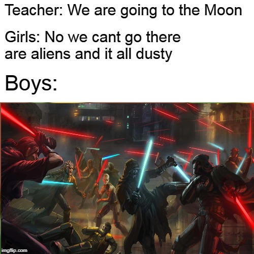 Teacher: We are going to the Moon; Girls: No we cant go there are aliens and it all dusty; Boys: | image tagged in funny memes | made w/ Imgflip meme maker