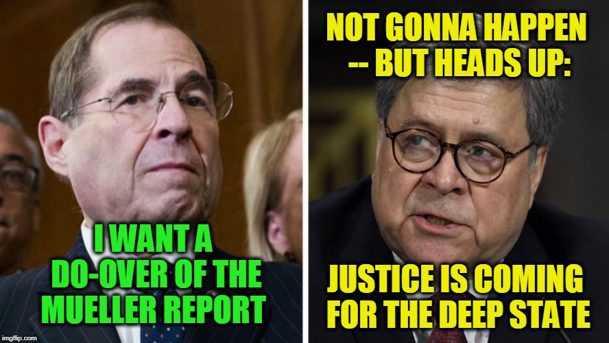 Tables Turning, It's Their Turn to Cry | NOT GONNA HAPPEN -- BUT HEADS UP:; I WANT A DO-OVER OF THE MUELLER REPORT; JUSTICE IS COMING FOR THE DEEP STATE | image tagged in jerrold nadler,william barr | made w/ Imgflip meme maker
