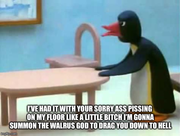 I’VE HAD IT WITH YOUR SORRY ASS PISSING ON MY FLOOR LIKE A LITTLE B**CH I’M GONNA SUMMON THE WALRUS GOD TO DRAG YOU DOWN TO HELL | image tagged in pingu dad | made w/ Imgflip meme maker