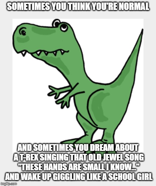 Trex | SOMETIMES YOU THINK YOU'RE NORMAL; AND SOMETIMES YOU DREAM ABOUT A T-REX SINGING THAT OLD JEWEL SONG "THESE HANDS ARE SMALL I KNOW..." AND WAKE UP GIGGLING LIKE A SCHOOL GIRL | image tagged in trex,funny,hands,singing,dream,memes | made w/ Imgflip meme maker
